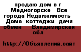 продаю дом в г. Медногорске - Все города Недвижимость » Дома, коттеджи, дачи обмен   . Владимирская обл.